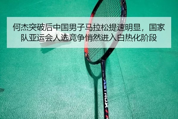 何杰突破后中国男子马拉松提速明显，国家队亚运会人选竞争悄然进入白热化阶段
