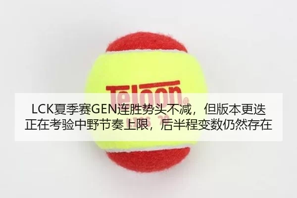 LCK夏季赛GEN连胜势头不减，但版本更迭正在考验中野节奏上限，后半程变数仍然存在