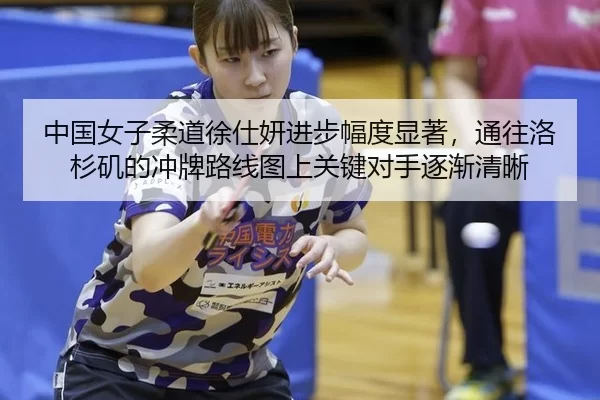 中国女子柔道徐仕妍进步幅度显著，通往洛杉矶的冲牌路线图上关键对手逐渐清晰