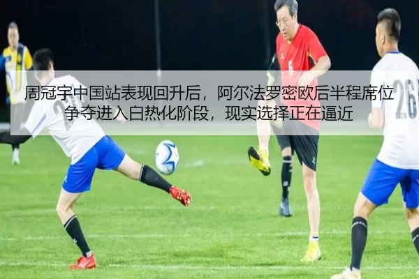 周冠宇中国站表现回升后，阿尔法罗密欧后半程席位争夺进入白热化阶段，现实选择正在逼近